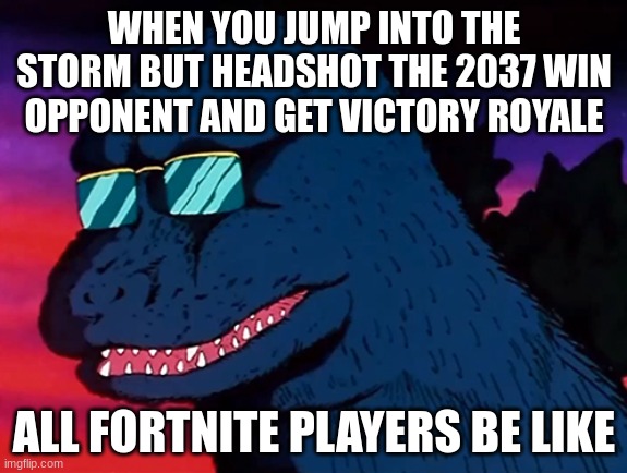 Cash Money Godzilla | WHEN YOU JUMP INTO THE STORM BUT HEADSHOT THE 2037 WIN OPPONENT AND GET VICTORY ROYALE; ALL FORTNITE PLAYERS BE LIKE | image tagged in cash money godzilla | made w/ Imgflip meme maker