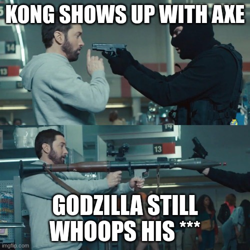 Godzilla Eminem | KONG SHOWS UP WITH AXE; GODZILLA STILL WHOOPS HIS *** | image tagged in godzilla eminem | made w/ Imgflip meme maker