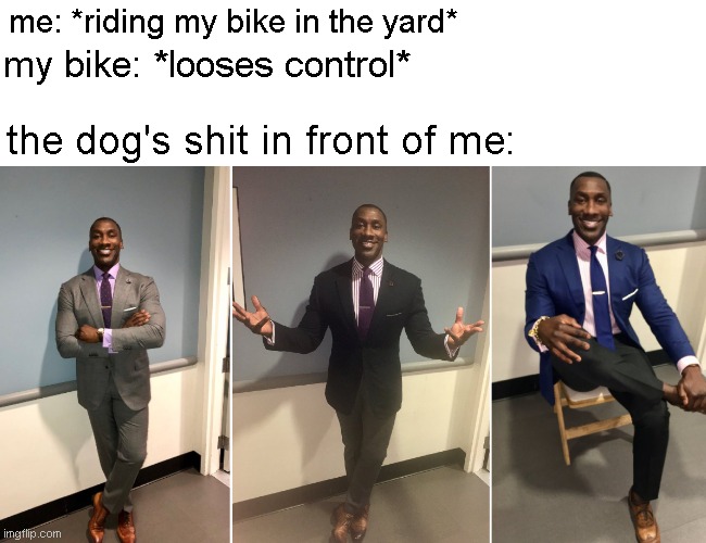 Posting relatable memes until i run out of ideas Day 1 | me: *riding my bike in the yard*; my bike: *looses control*; the dog's shit in front of me: | image tagged in relatable,relatable memes | made w/ Imgflip meme maker