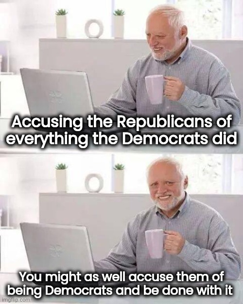 Original thinking is not a Democrat's strong point | Accusing the Republicans of
everything the Democrats did; You might as well accuse them of
being Democrats and be done with it | image tagged in memes,hide the pain harold,deflection,shameless,they did it,blame game | made w/ Imgflip meme maker