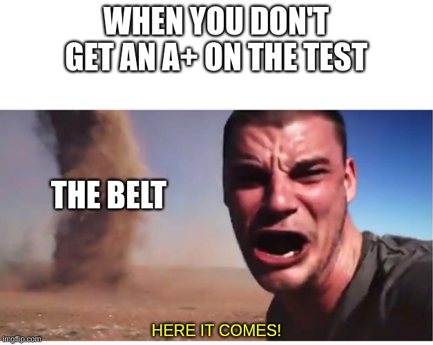 Belt | WHEN YOU DON'T GET AN A+ ON THE TEST; THE BELT; HERE IT COMES! | image tagged in here it come meme | made w/ Imgflip meme maker