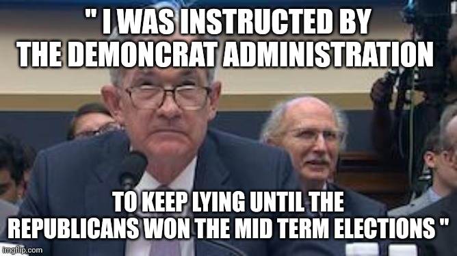 2025 senate hearings | " I WAS INSTRUCTED BY THE DEMONCRAT ADMINISTRATION; TO KEEP LYING UNTIL THE REPUBLICANS WON THE MID TERM ELECTIONS " | image tagged in fed reserve jerome powell | made w/ Imgflip meme maker