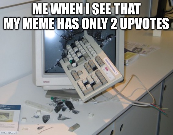 Broken computer |  ME WHEN I SEE THAT MY MEME HAS ONLY 2 UPVOTES | image tagged in broken computer,rage | made w/ Imgflip meme maker