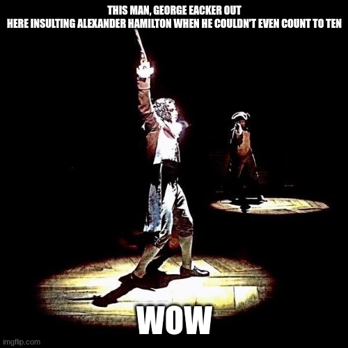 WOW! | THIS MAN, GEORGE EACKER OUT HERE INSULTING ALEXANDER HAMILTON WHEN HE COULDN'T EVEN COUNT TO TEN; WOW | image tagged in hamilton,christianity | made w/ Imgflip meme maker