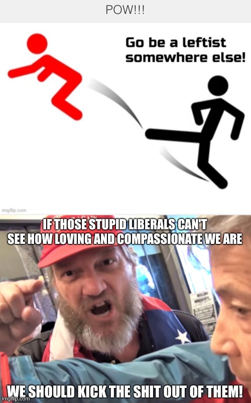 IF THOSE STUPID LIBERALS CAN'T SEE HOW LOVING AND COMPASSIONATE WE ARE; WE SHOULD KICK THE SHIT OUT OF THEM! | image tagged in angry trump supporter | made w/ Imgflip meme maker