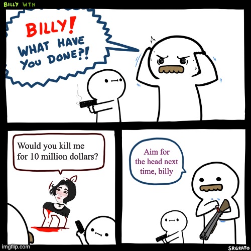 Billy is a hero | Would you kill me for 10 million dollars? Aim for the head next time, billy | image tagged in billy what have you done | made w/ Imgflip meme maker