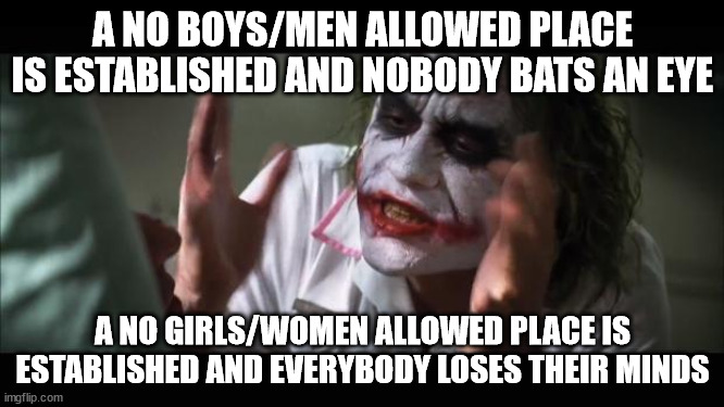 And everybody loses their minds Meme | A NO BOYS/MEN ALLOWED PLACE IS ESTABLISHED AND NOBODY BATS AN EYE; A NO GIRLS/WOMEN ALLOWED PLACE IS ESTABLISHED AND EVERYBODY LOSES THEIR MINDS | image tagged in memes,and everybody loses their minds | made w/ Imgflip meme maker