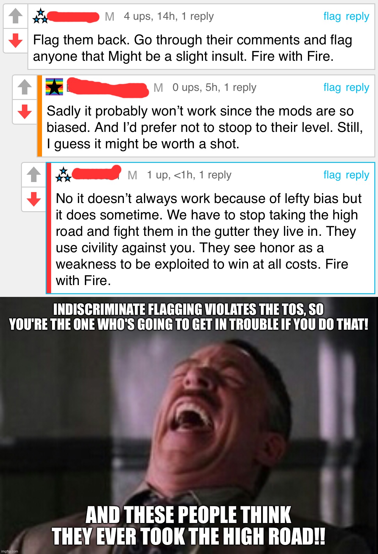 INDISCRIMINATE FLAGGING VIOLATES THE TOS, SO YOU'RE THE ONE WHO'S GOING TO GET IN TROUBLE IF YOU DO THAT! AND THESE PEOPLE THINK THEY EVER TOOK THE HIGH ROAD!! | image tagged in j jonah jameson laughing | made w/ Imgflip meme maker