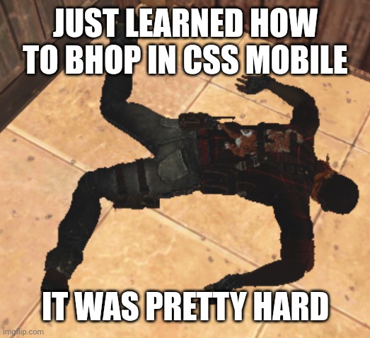 goofy ahh death pose | JUST LEARNED HOW TO BHOP IN CSS MOBILE; IT WAS PRETTY HARD | image tagged in goofy ahh death pose | made w/ Imgflip meme maker