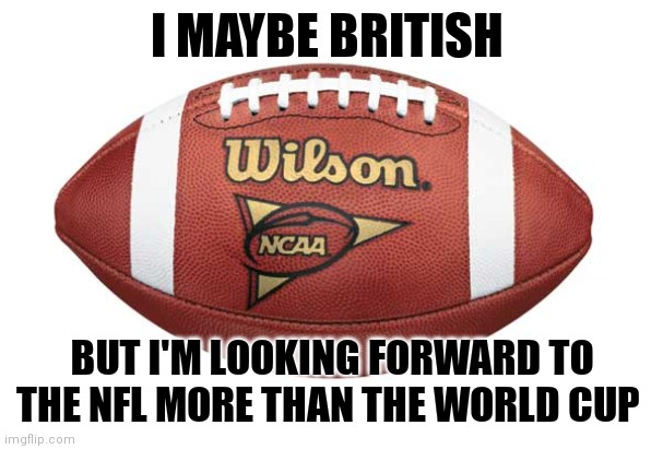 I like my soccer but not the world cup this year | I MAYBE BRITISH; BUT I'M LOOKING FORWARD TO THE NFL MORE THAN THE WORLD CUP | image tagged in football,memes,nfl,world cup | made w/ Imgflip meme maker