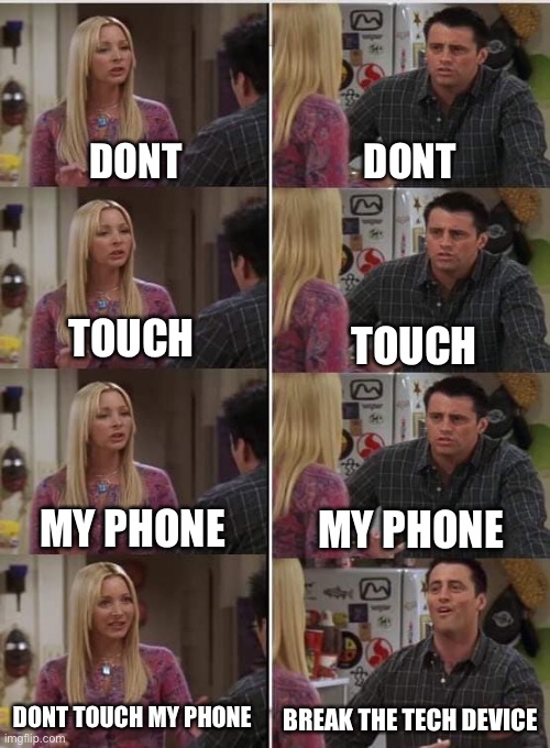 PENFULL | DONT; DONT; TOUCH; TOUCH; MY PHONE; MY PHONE; DONT TOUCH MY PHONE; BREAK THE TECH DEVICE | image tagged in phoebe joey | made w/ Imgflip meme maker