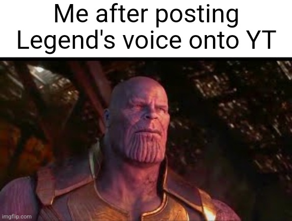 Me after posting Legend's voice onto YT | made w/ Imgflip meme maker