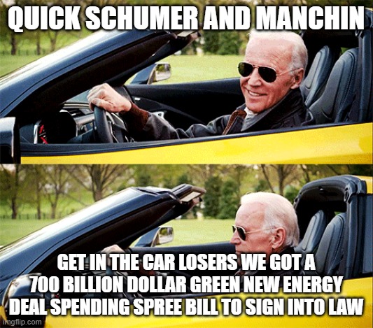 Manchin and Schumer two liberal peas in a pod | QUICK SCHUMER AND MANCHIN; GET IN THE CAR LOSERS WE GOT A 700 BILLION DOLLAR GREEN NEW ENERGY DEAL SPENDING SPREE BILL TO SIGN INTO LAW | image tagged in joe biden in a car,chuck schumer,joe biden,climate change,liberals | made w/ Imgflip meme maker