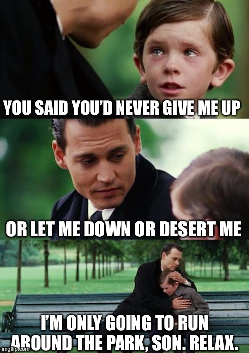 Finding Neverland |  YOU SAID YOU’D NEVER GIVE ME UP; OR LET ME DOWN OR DESERT ME; I’M ONLY GOING TO RUN AROUND THE PARK, SON. RELAX. | image tagged in memes,finding neverland | made w/ Imgflip meme maker