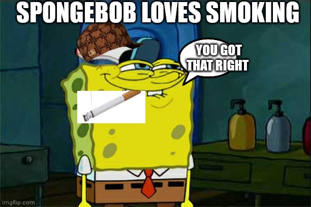 SpongeBob smoking | SPONGEBOB LOVES SMOKING; YOU GOT THAT RIGHT | image tagged in memes,don't you squidward | made w/ Imgflip meme maker