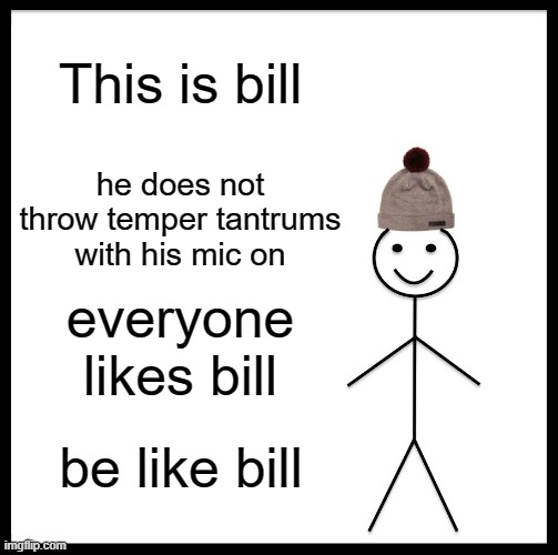 Be Like Bill Meme | This is bill; he does not throw temper tantrums with his mic on; everyone likes bill; be like bill | image tagged in memes,be like bill | made w/ Imgflip meme maker