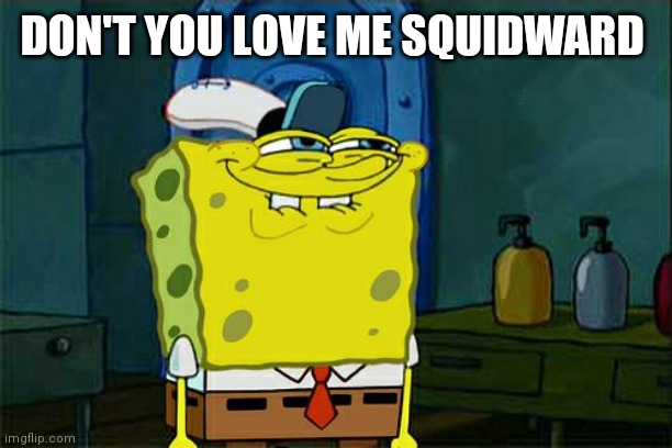 SpongeBob | DON'T YOU LOVE ME SQUIDWARD | image tagged in memes,don't you squidward | made w/ Imgflip meme maker