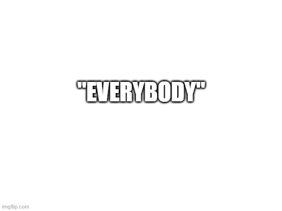 Blank White Template | "EVERYBODY" | image tagged in blank white template | made w/ Imgflip meme maker