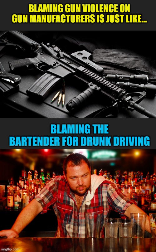 BLAMING GUN VIOLENCE ON GUN MANUFACTURERS IS JUST LIKE... BLAMING THE BARTENDER FOR DRUNK DRIVING | image tagged in ar15,annoyed bartender | made w/ Imgflip meme maker