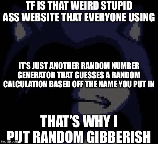Lord X | TF IS THAT WEIRD STUPID ASS WEBSITE THAT EVERYONE USING; IT’S JUST ANOTHER RANDOM NUMBER GENERATOR THAT GUESSES A RANDOM CALCULATION BASED OFF THE NAME YOU PUT IN; THAT’S WHY I PUT RANDOM GIBBERISH | image tagged in lord x | made w/ Imgflip meme maker