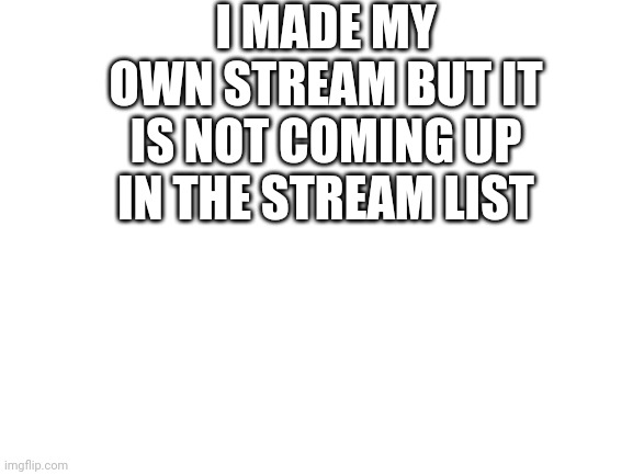 Blank White Template | I MADE MY OWN STREAM BUT IT IS NOT COMING UP IN THE STREAM LIST | image tagged in blank white template | made w/ Imgflip meme maker