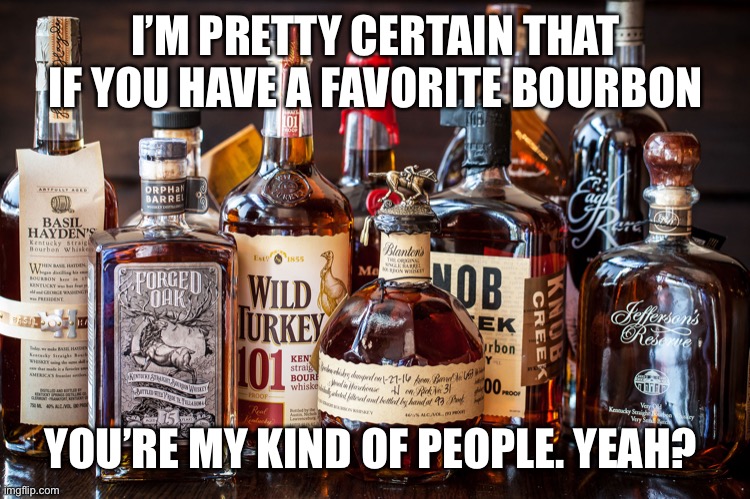 Favorite Bourbon |  I’M PRETTY CERTAIN THAT IF YOU HAVE A FAVORITE BOURBON; YOU’RE MY KIND OF PEOPLE. YEAH? | image tagged in bourbon whiskey | made w/ Imgflip meme maker