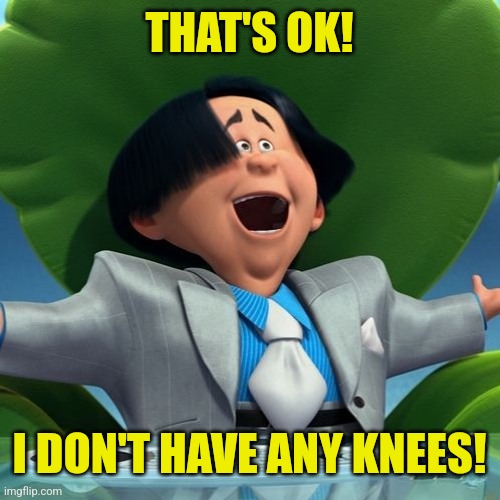 THAT'S OK! I DON'T HAVE ANY KNEES! | made w/ Imgflip meme maker