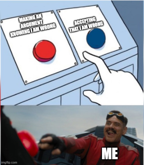 Robotnik Pressing Red Button | ACCEPTING THAT I AM WRONG; MAKING AN ARGUMENT KNOWING I AM WRONG; ME | image tagged in robotnik pressing red button | made w/ Imgflip meme maker