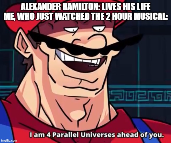 I Am 4 Parallel Universes Ahead Of You | ALEXANDER HAMILTON: LIVES HIS LIFE
ME, WHO JUST WATCHED THE 2 HOUR MUSICAL: | image tagged in i am 4 parallel universes ahead of you | made w/ Imgflip meme maker