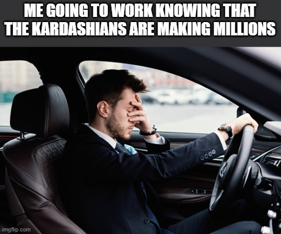 Going To Work Knowing The Kardashians Are Making Millions | ME GOING TO WORK KNOWING THAT THE KARDASHIANS ARE MAKING MILLIONS | image tagged in work,work sucks,kardashians,kim kardashian,funny,memes | made w/ Imgflip meme maker