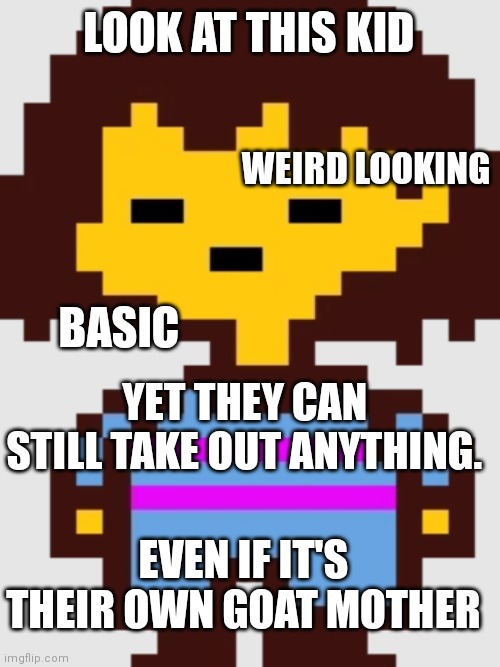 Look at this kid | LOOK AT THIS KID; WEIRD LOOKING; BASIC; YET THEY CAN STILL TAKE OUT ANYTHING. EVEN IF IT'S THEIR OWN GOAT MOTHER | image tagged in frisk undertale | made w/ Imgflip meme maker