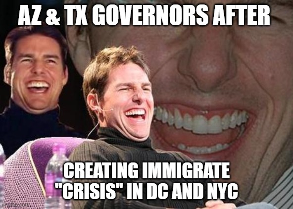 You're a border state now too! |  AZ & TX GOVERNORS AFTER; CREATING IMMIGRATE "CRISIS" IN DC AND NYC | image tagged in tom cruise laugh,illegal immigration,secure the border,crisis,immigration,texas | made w/ Imgflip meme maker