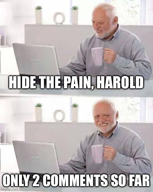 Hide the Pain Harold Meme | HIDE THE PAIN, HAROLD ONLY 2 COMMENTS SO FAR | image tagged in memes,hide the pain harold | made w/ Imgflip meme maker