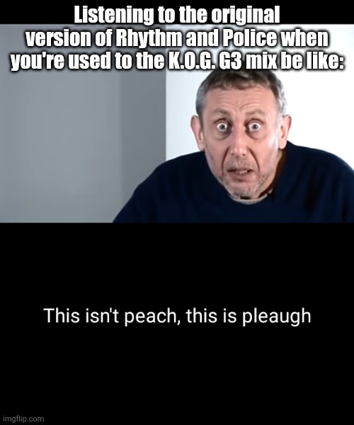 The K.O.G. GO MIX is the peach syrup, the original is the pleaugh syrup | Listening to the original version of Rhythm and Police when you're used to the K.O.G. G3 mix be like: | image tagged in this isn't peach | made w/ Imgflip meme maker