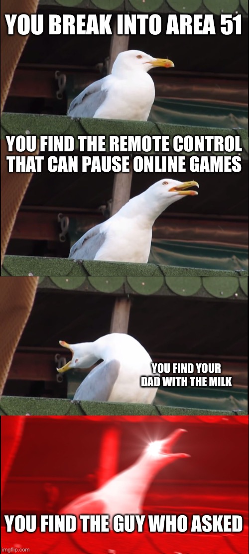 Inhaling Seagull | YOU BREAK INTO AREA 51; YOU FIND THE REMOTE CONTROL THAT CAN PAUSE ONLINE GAMES; YOU FIND YOUR DAD WITH THE MILK; YOU FIND THE GUY WHO ASKED | image tagged in memes,inhaling seagull | made w/ Imgflip meme maker