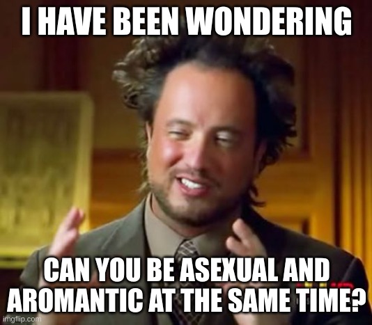 I am sorry for asking so many questions I'm kinda new to this LGBTQ thing. | I HAVE BEEN WONDERING; CAN YOU BE ASEXUAL AND AROMANTIC AT THE SAME TIME? | image tagged in ancient aliens,questions,why are you reading this | made w/ Imgflip meme maker