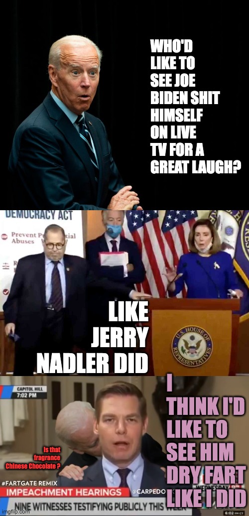 Democrats Always Contribute to  Global Warming and Climate Change | WHO'D LIKE TO SEE JOE BIDEN SHIT HIMSELF ON LIVE TV FOR A GREAT LAUGH? LIKE JERRY NADLER DID; I THINK I'D LIKE TO SEE HIM DRY FART LIKE I DID; Is that fragrance Chinese Chocolate ? | image tagged in biden surprised,jerry nadler pooping his pants,eric swallwell fartgate | made w/ Imgflip meme maker