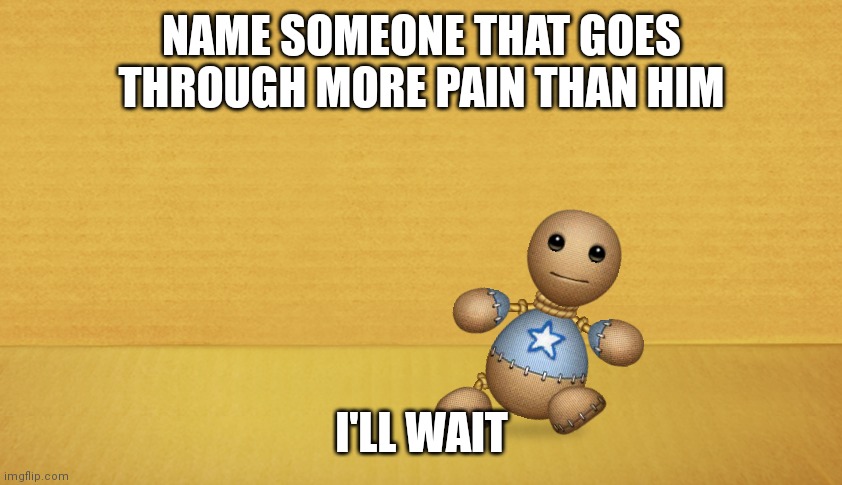 buddy |  NAME SOMEONE THAT GOES THROUGH MORE PAIN THAN HIM; I'LL WAIT | image tagged in buddy | made w/ Imgflip meme maker