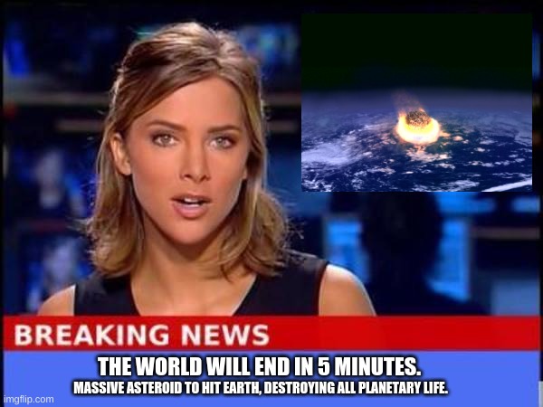 WE ALL GONNA DIE NOW! | THE WORLD WILL END IN 5 MINUTES. MASSIVE ASTEROID TO HIT EARTH, DESTROYING ALL PLANETARY LIFE. | image tagged in breaking news,memes,end of the world,apocalypse,funny memes,oh wow are you actually reading these tags | made w/ Imgflip meme maker