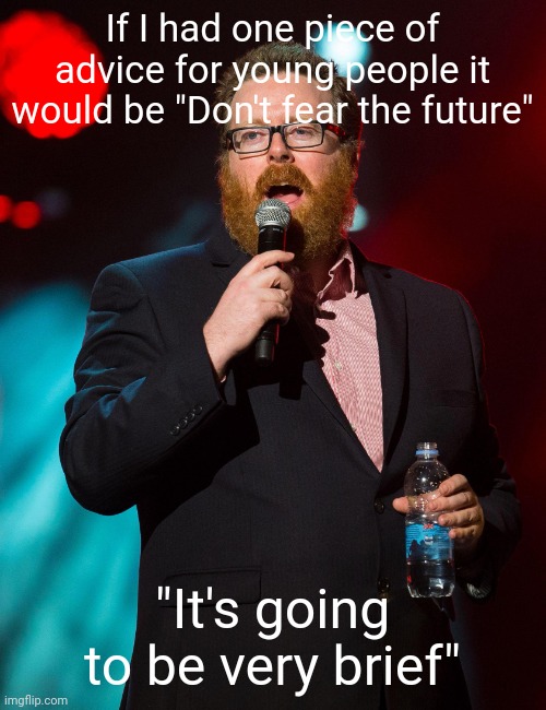 Frankie Boyle | If I had one piece of advice for young people it would be "Don't fear the future"; "It's going to be very brief" | image tagged in frankie boyle | made w/ Imgflip meme maker