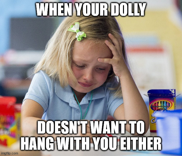 Girl crying while drawing | WHEN YOUR DOLLY; DOESN'T WANT TO HANG WITH YOU EITHER | image tagged in girl crying while drawing | made w/ Imgflip meme maker