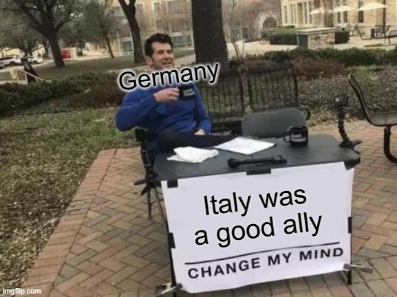 Change My Mind | Germany; Italy was a good ally | image tagged in memes,change my mind | made w/ Imgflip meme maker