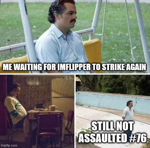 Sad Pablo Escobar Meme | ME WAITING FOR IMFLIPPER TO STRIKE AGAIN STILL NOT ASSAULTED #76 | image tagged in memes,sad pablo escobar | made w/ Imgflip meme maker