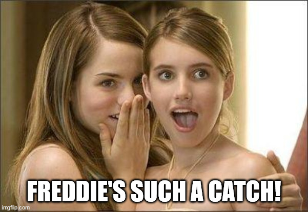 Girls gossiping | FREDDIE'S SUCH A CATCH! | image tagged in girls gossiping | made w/ Imgflip meme maker