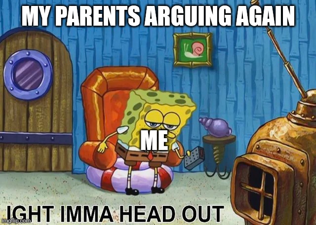 Happens all the times |  MY PARENTS ARGUING AGAIN; ME | image tagged in sponge bob | made w/ Imgflip meme maker