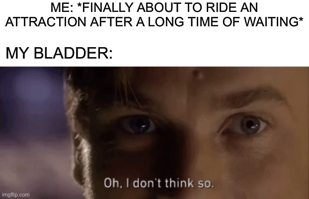 oh i dont think so |  ME: *FINALLY ABOUT TO RIDE AN ATTRACTION AFTER A LONG TIME OF WAITING*; MY BLADDER: | image tagged in oh i dont think so,theme park,ride | made w/ Imgflip meme maker