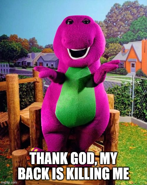 Barney the Dinosaur  | THANK GOD, MY BACK IS KILLING ME | image tagged in barney the dinosaur | made w/ Imgflip meme maker
