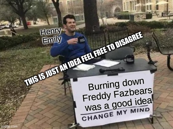Change My Mind | Henry Emily; THIS IS JUST AN IDEA FEEL FREE TO DISAGREE; Burning down Freddy Fazbears was a good idea | image tagged in memes,change my mind | made w/ Imgflip meme maker