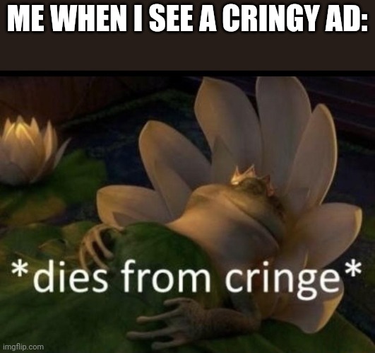 Who else hates these ads | ME WHEN I SEE A CRINGY AD: | image tagged in dies from cringe | made w/ Imgflip meme maker