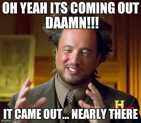 Ancient Aliens Meme | OH YEAH ITS COMING OUT IT CAME OUT... NEARLY THERE DAAMN!!! | image tagged in memes,ancient aliens | made w/ Imgflip meme maker
